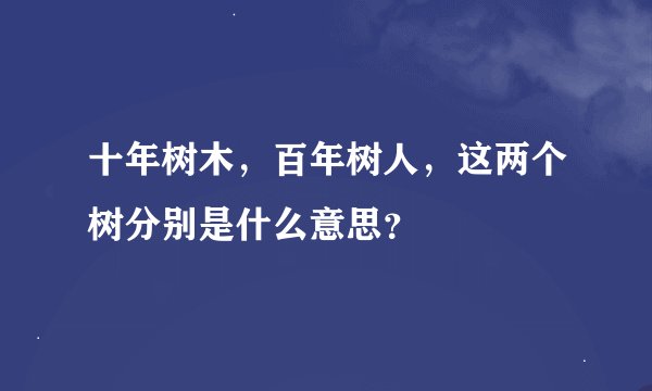 十年树木，百年树人，这两个树分别是什么意思？
