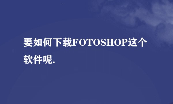 要如何下载FOTOSHOP这个软件呢.