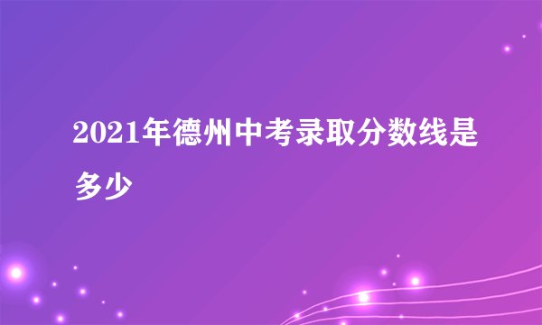 2021年德州中考录取分数线是多少