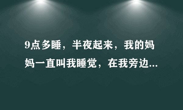 9点多睡，半夜起来，我的妈妈一直叫我睡觉，在我旁边一直安慰我？应该怎么和她说？