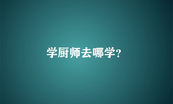 学厨师去哪学？