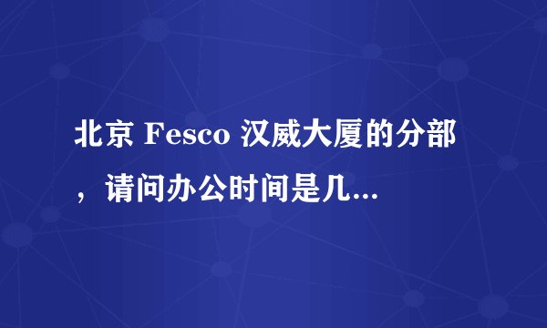 北京 Fesco 汉威大厦的分部，请问办公时间是几点到几点，午休时间又是什么时候呢？