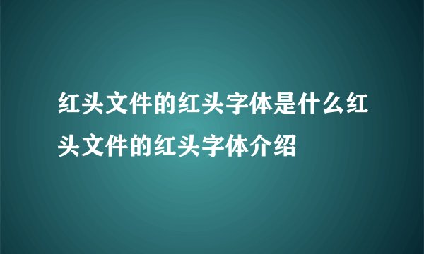 红头文件的红头字体是什么红头文件的红头字体介绍