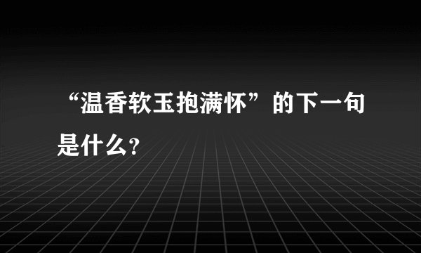 “温香软玉抱满怀”的下一句是什么？