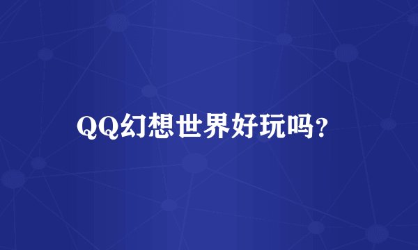 QQ幻想世界好玩吗？