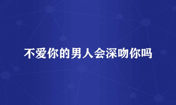 不爱你的男人会深吻你吗
