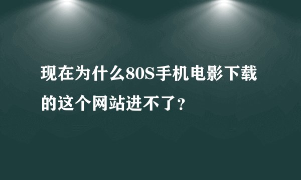 现在为什么80S手机电影下载的这个网站进不了？