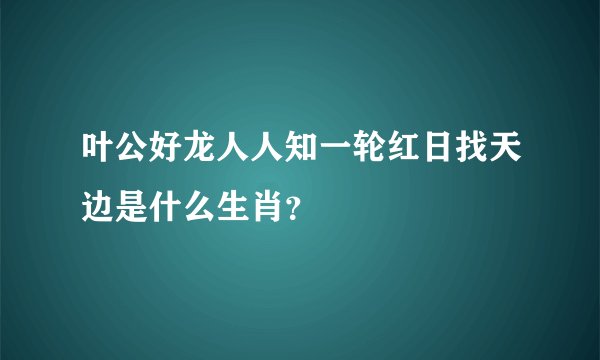 叶公好龙人人知一轮红日找天边是什么生肖？