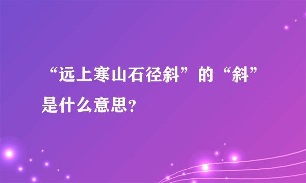 “远上寒山石径斜”的“斜”是什么意思？