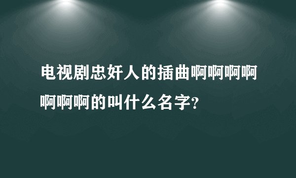 电视剧忠奸人的插曲啊啊啊啊啊啊啊的叫什么名字？