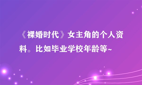 《裸婚时代》女主角的个人资料。比如毕业学校年龄等~