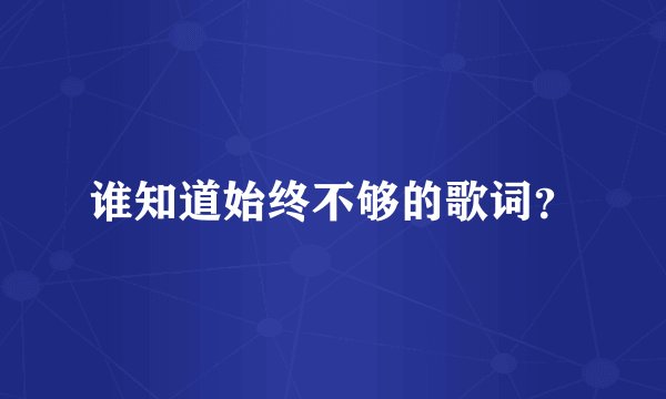 谁知道始终不够的歌词？