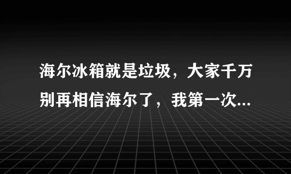 海尔冰箱就是垃圾，大家千万别再相信海尔了，我第一次买了个海尔三门