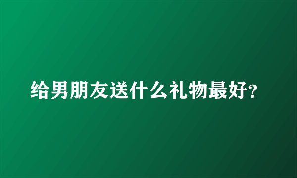 给男朋友送什么礼物最好？
