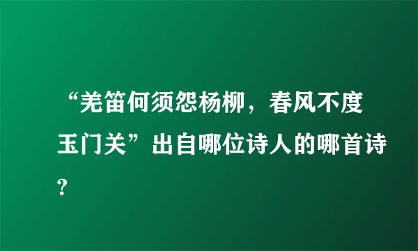 “羌笛何须怨杨柳，春风不度玉门关”出自哪位诗人的哪首诗？