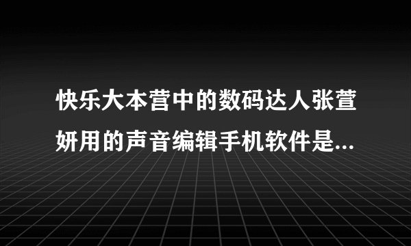 快乐大本营中的数码达人张萱妍用的声音编辑手机软件是什么软件？