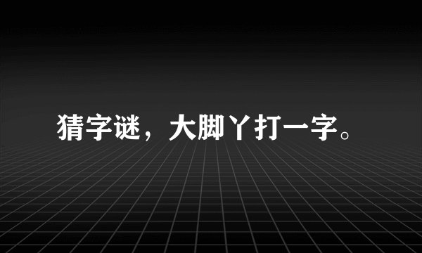 猜字谜，大脚丫打一字。