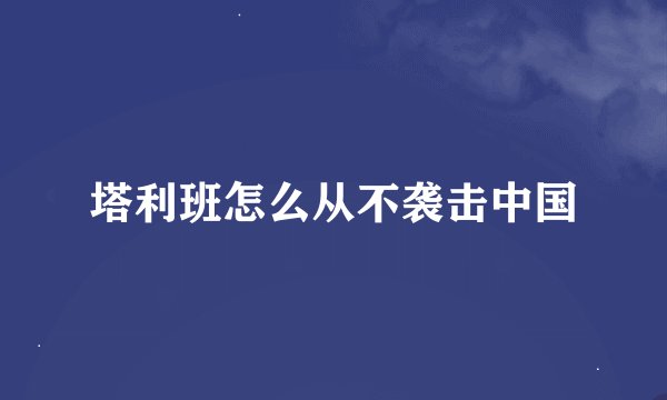 塔利班怎么从不袭击中国
