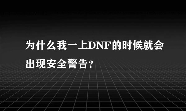 为什么我一上DNF的时候就会出现安全警告？