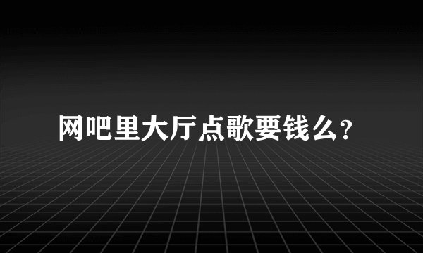 网吧里大厅点歌要钱么？