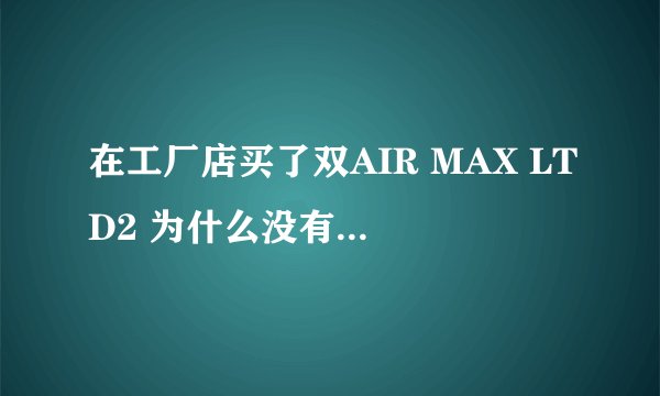 在工厂店买了双AIR MAX LTD2 为什么没有舒服的感觉？好像所谓的气柱一点效果也没有..