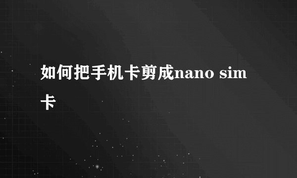 如何把手机卡剪成nano sim卡