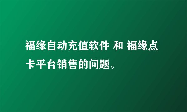 福缘自动充值软件 和 福缘点卡平台销售的问题。