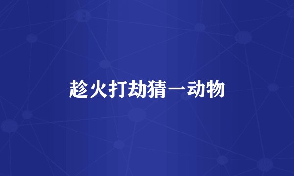 趁火打劫猜一动物