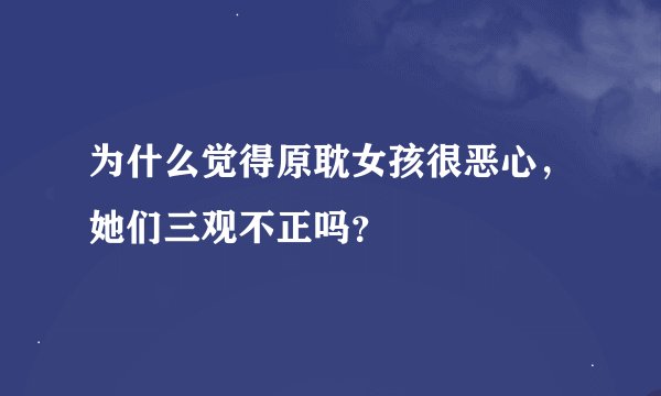 为什么觉得原耽女孩很恶心，她们三观不正吗？