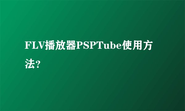 FLV播放器PSPTube使用方法？