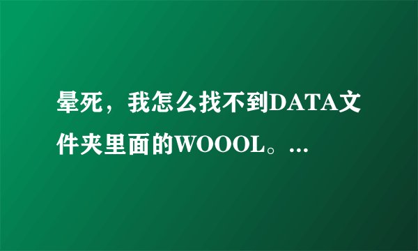 晕死，我怎么找不到DATA文件夹里面的WOOOL。DAT这个文件啊