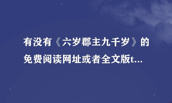 有没有《六岁郡主九千岁》的免费阅读网址或者全文版txt（重要的是全文）如果有的请告知 谢谢