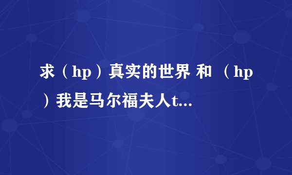 求（hp）真实的世界 和 （hp）我是马尔福夫人txt全文下载