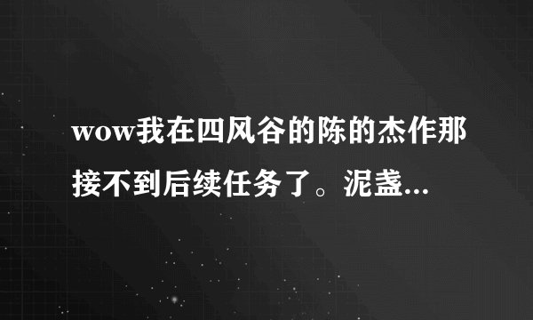 wow我在四风谷的陈的杰作那接不到后续任务了。泥盏和风暴烈酒都在半山那。没有任务显示。怎么办啊。