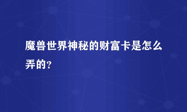 魔兽世界神秘的财富卡是怎么弄的？