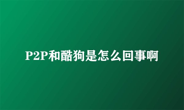P2P和酷狗是怎么回事啊