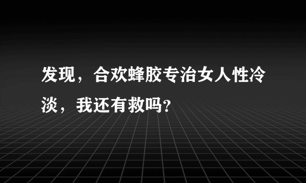 发现，合欢蜂胶专治女人性冷淡，我还有救吗？