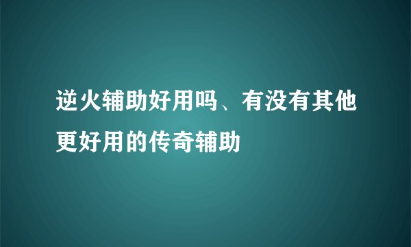 逆火辅助好用吗、有没有其他更好用的传奇辅助