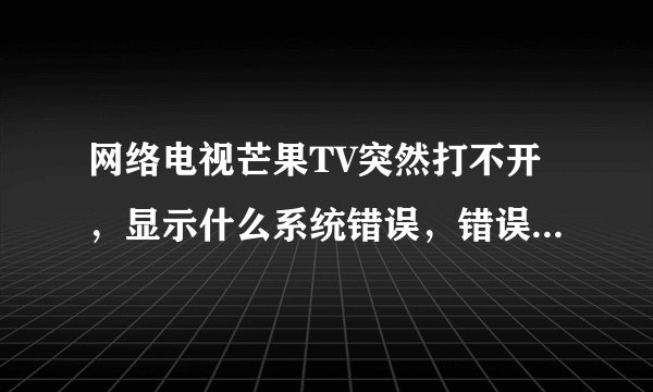 网络电视芒果TV突然打不开，显示什么系统错误，错误代码B30什么什么的是怎么回事？