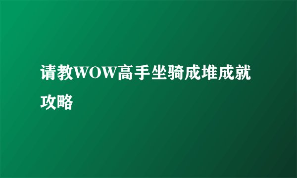 请教WOW高手坐骑成堆成就攻略