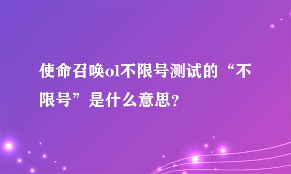 使命召唤ol不限号测试的“不限号”是什么意思？