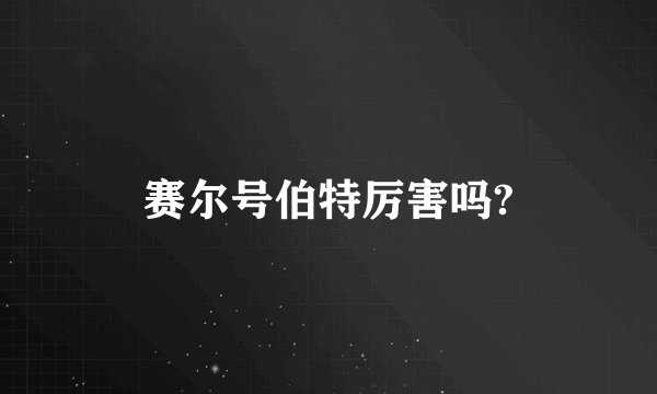 赛尔号伯特厉害吗?