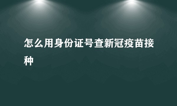怎么用身份证号查新冠疫苗接种