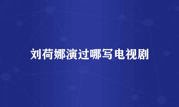 刘荷娜演过哪写电视剧