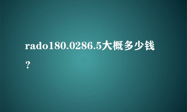 rado180.0286.5大概多少钱？