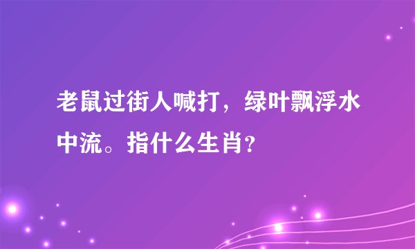 老鼠过街人喊打，绿叶飘浮水中流。指什么生肖？