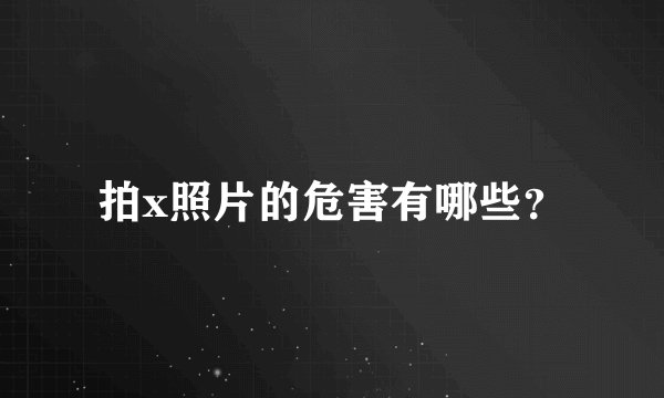 拍x照片的危害有哪些？