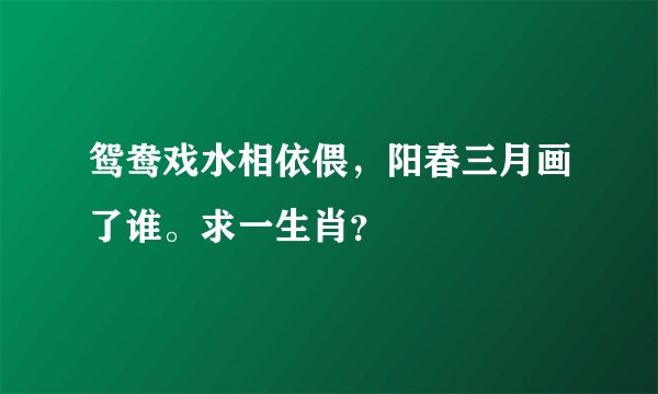 鸳鸯戏水相依偎，阳春三月画了谁。求一生肖？