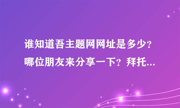 谁知道吾主题网网址是多少？哪位朋友来分享一下？拜托各位了 3Q