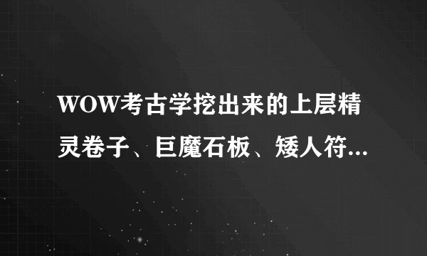 WOW考古学挖出来的上层精灵卷子、巨魔石板、矮人符文石…有什么用